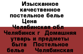 Изысканное качественное постельное белье  › Цена ­ 4 700 - Челябинская обл., Челябинск г. Домашняя утварь и предметы быта » Постельное белье   . Челябинская обл.